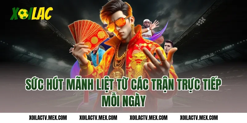 Sức hút mãnh liệt từ các trận Trực tiếp mỗi ngày
