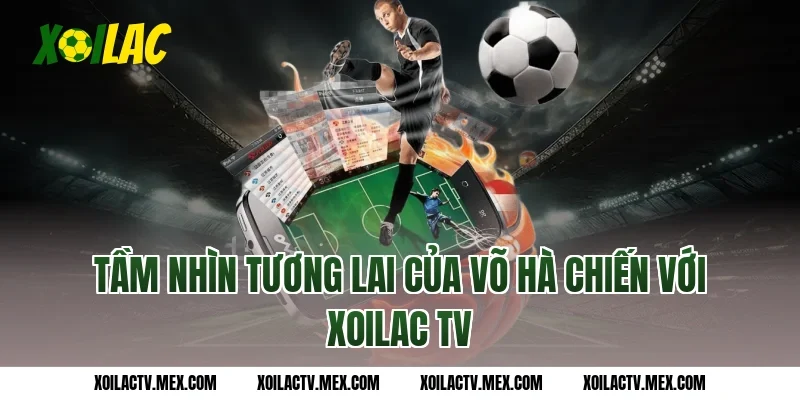 Tầm nhìn tương lai của Võ Hà Chiến với Xoilac TV