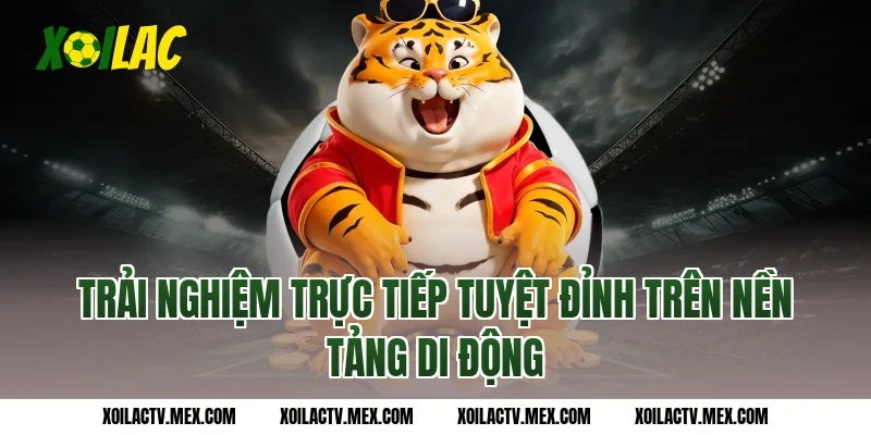 Trải nghiệm Trực tiếp tuyệt đỉnh trên nền tảng di động