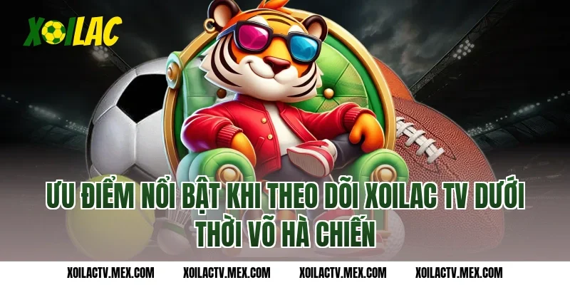 Ưu điểm nổi bật khi theo dõi Xoilac TV dưới thời Võ Hà Chiến