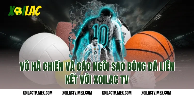 Võ Hà Chiến và các ngôi sao bóng đá liên kết với Xoilac TV