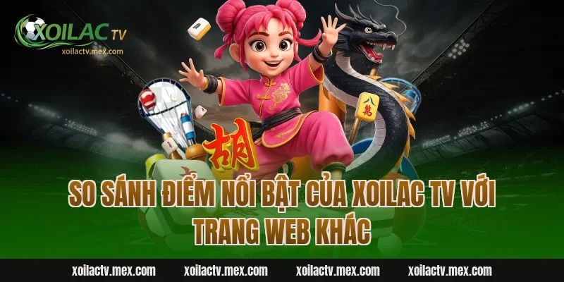 So sánh điểm nổi bật của Xoilac TV với trang web khác