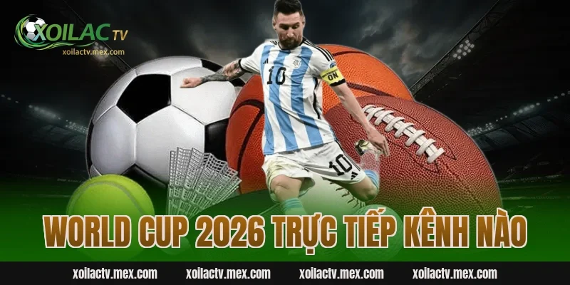 World Cup 2026 Trực Tiếp Kênh Nào? Hướng Dẫn Xem Ngay Tại Xoilac