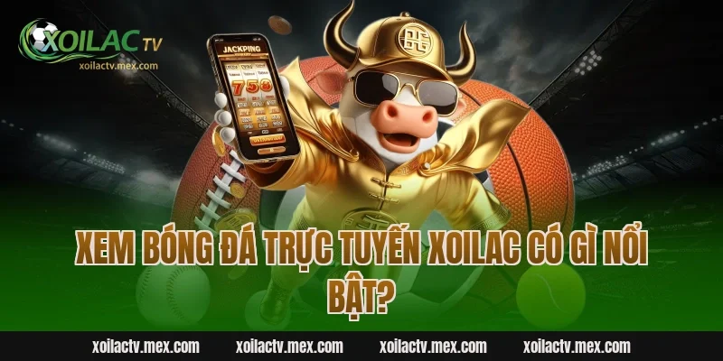 Xem bóng đá trực tuyến Xoilac có gì nổi bật?