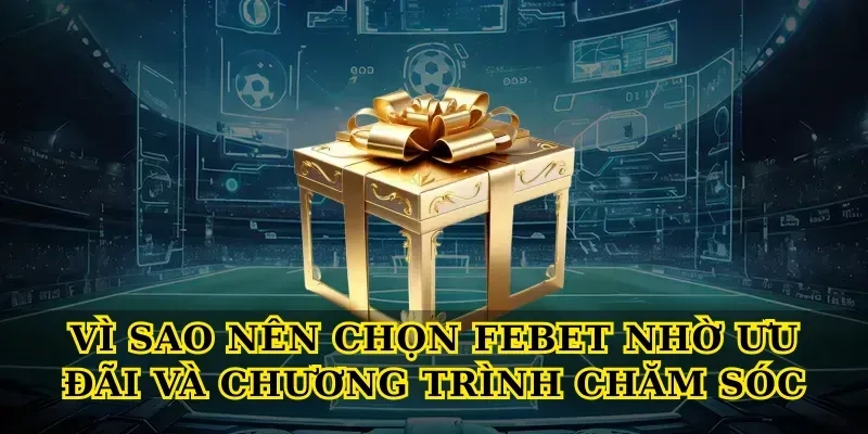 Vì sao nên chọn febet nhờ ưu đãi và chương trình chăm sóc