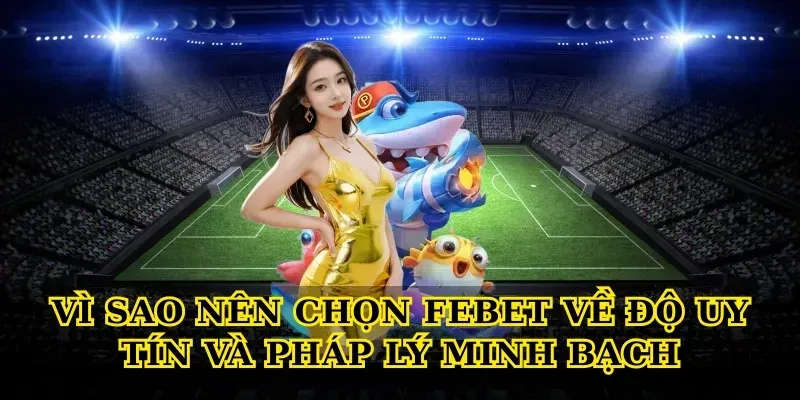 Vì sao nên chọn febet về độ uy tín và pháp lý minh bạch